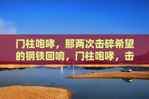 门柱咆哮,那两次击碎希望的钢铁回响,门柱咆哮,击碎希望的钢铁回响 门柱咆哮,那两次击碎希望的钢铁回响,门柱咆哮,击碎希望的钢铁回响
