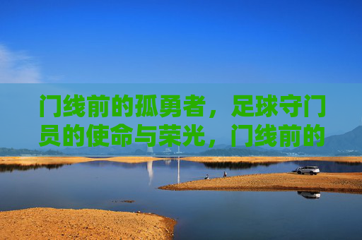 门线前的孤勇者,足球守门员的使命与荣光,门线前的孤勇者,守门员的使命与荣光 门线前的孤勇者,足球守门员的使命与荣光,门线前的孤勇者,守门员的使命与荣光