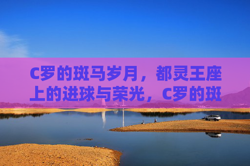 C罗的斑马岁月，都灵王座上的进球与荣光，C罗的斑马岁月，都灵王座上的进球与荣光