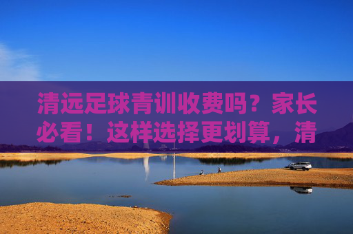 清远足球青训收费吗？家长必看！这样选择更划算，清远足球青训收费吗？家长必看选对更划算
