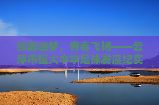 绿茵逐梦，青春飞扬——云浮市恒大中学足球发展纪实，云浮恒大中学足球，绿茵逐梦，青春飞扬