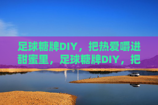 足球糖牌DIY，把热爱嚼进甜蜜里，足球糖牌DIY，把热爱嚼成甜蜜