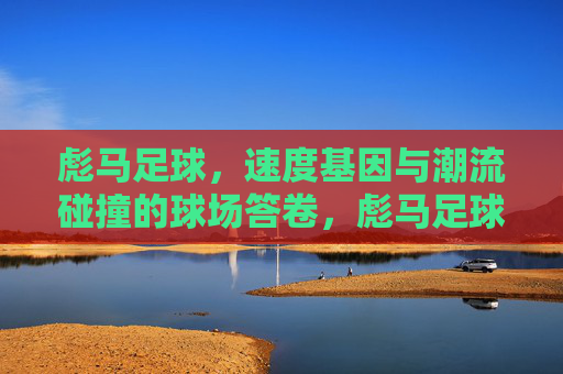 彪马足球，速度基因与潮流碰撞的球场答卷，彪马足球，速度基因与潮流碰撞的球场答卷
