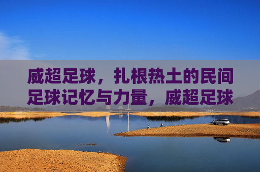 威超足球，扎根热土的民间足球记忆与力量，威超足球，扎根热土的民间记忆与力量