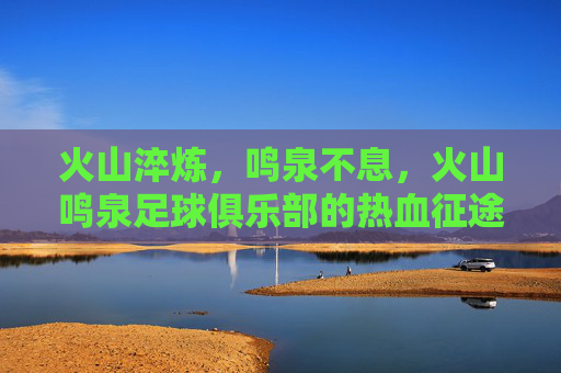 火山淬炼,鸣泉不息,火山鸣泉足球俱乐部的热血征途 火山淬炼,鸣泉不息,火山鸣泉足球俱乐部的热血征途