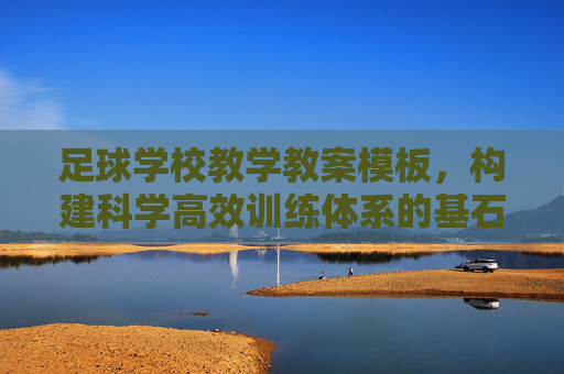 足球学校教学教案模板,构建科学高效训练体系的基石,足球学校教案模板,科学高效训练体系的基石 足球学校教学教案模板,构建科学高效训练体系的基石,足球学校教案模板,科学高效训练体系的基石