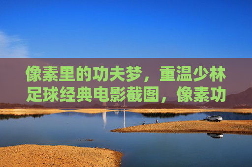 像素里的功夫梦，重温少林足球经典电影截图，像素功夫梦，重温少林足球经典瞬间