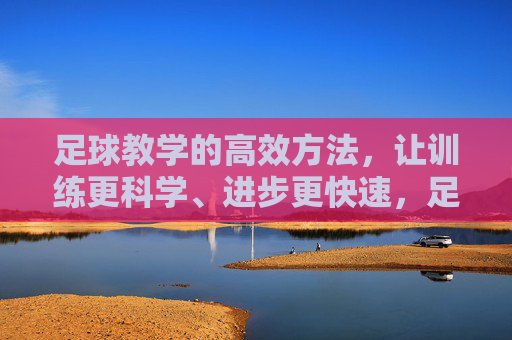 足球教学的高效方法,让训练更科学、进步更快速,足球教学高效方法,科学训练加速进步 足球教学的高效方法,让训练更科学、进步更快速,足球教学高效方法,科学训练加速进步