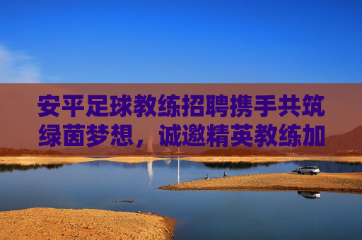 安平足球教练招聘携手共筑绿茵梦想,诚邀精英教练加盟,安平足球教练招聘,共筑绿茵梦想,诚邀精英加盟 安平足球教练招聘携手共筑绿茵梦想,诚邀精英教练加盟,安平足球教练招聘,共筑绿茵梦想,诚邀精英加盟