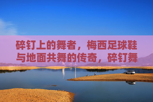 碎钉上的舞者，梅西足球鞋与地面共舞的传奇，碎钉舞者，梅西足球鞋与地面的传奇