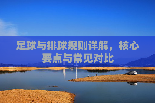 足球与排球规则详解,核心要点与常见对比 足球与排球规则详解,核心要点与常见对比