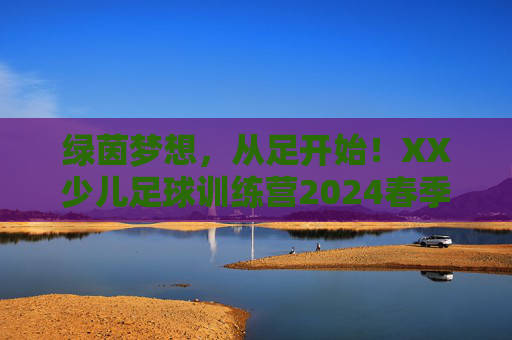 绿茵梦想,从足开始!XX少儿足球训练营2024春季班火热招生中!绿茵梦想从足开始!XX少儿足球训练营2024春季班火热招生 绿茵梦想,从足开始!XX少儿足球训练营2024春季班火热招生中!绿茵梦想从足开始!XX少儿足球训练营2024春季班火热招生