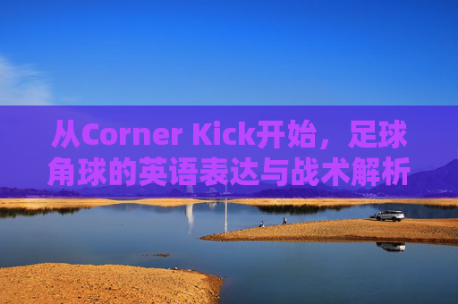 从Corner Kick开始，足球角球的英语表达与战术解析，Corner Kick，足球角球的英语表达与战术解析