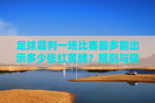 足球裁判一场比赛最多能出示多少张红黄牌?规则与极限解析,足球比赛红黄牌数量极限,规则与解析 足球裁判一场比赛最多能出示多少张红黄牌?规则与极限解析,足球比赛红黄牌数量极限,规则与解析