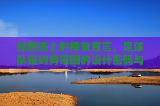 绿茵场上的视觉宣言,足球队签约背景图的设计密码与品牌叙事,绿茵场视觉密码,足球队签约背景图的品牌叙事 绿茵场上的视觉宣言,足球队签约背景图的设计密码与品牌叙事,绿茵场视觉密码,足球队签约背景图的品牌叙事