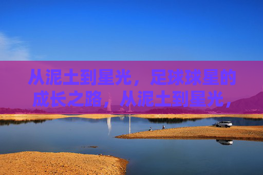 从泥土到星光,足球球星的成长之路,从泥土到星光,足球球星的成长轨迹 从泥土到星光,足球球星的成长之路,从泥土到星光,足球球星的成长轨迹
