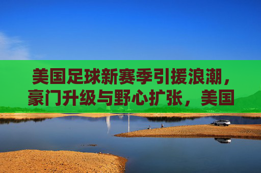 美国足球新赛季引援浪潮，豪门升级与野心扩张，美国足球新赛季引援浪潮，豪门升级与野心扩张