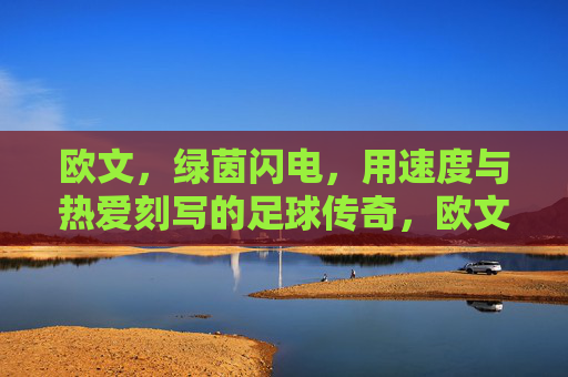 欧文，绿茵闪电，用速度与热爱刻写的足球传奇，欧文，绿茵闪电，速度与热爱的足球传奇