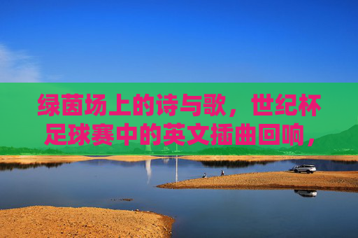 绿茵场上的诗与歌,世纪杯足球赛中的英文插曲回响,世纪杯足球赛英文插曲,绿茵场上的诗与歌 绿茵场上的诗与歌,世纪杯足球赛中的英文插曲回响,世纪杯足球赛英文插曲,绿茵场上的诗与歌