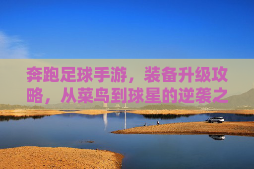 奔跑足球手游，装备升级攻略，从菜鸟到球星的逆袭之路，奔跑足球手游装备升级攻略，菜鸟逆袭成球星之路