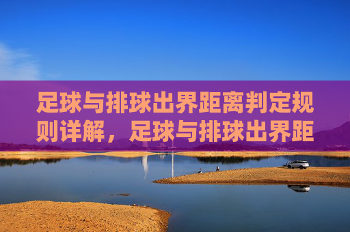 足球与排球出界距离判定规则详解,足球与排球出界距离判定规则详解 足球与排球出界距离判定规则详解,足球与排球出界距离判定规则详解
