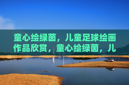 童心绘绿茵,儿童足球绘画作品欣赏,童心绘绿茵,儿童足球绘画作品欣赏 童心绘绿茵,儿童足球绘画作品欣赏,童心绘绿茵,儿童足球绘画作品欣赏