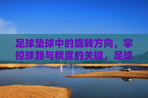 足球垫球中的旋转方向,掌控球路与精度的关键,足球垫球旋转方向,掌控球路与精度的关键 足球垫球中的旋转方向,掌控球路与精度的关键,足球垫球旋转方向,掌控球路与精度的关键