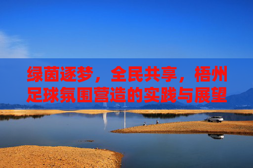 绿茵逐梦,全民共享,梧州足球氛围营造的实践与展望,绿茵逐梦全民共享,梧州足球氛围营造的实践与展望 绿茵逐梦,全民共享,梧州足球氛围营造的实践与展望,绿茵逐梦全民共享,梧州足球氛围营造的实践与展望