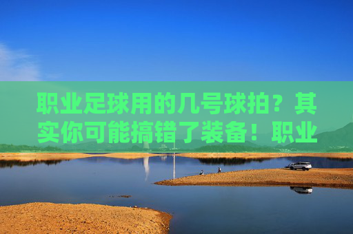 职业足球用的几号球拍?其实你可能搞错了装备!职业足球的球拍?你可能搞错了装备! 职业足球用的几号球拍?其实你可能搞错了装备!职业足球的球拍?你可能搞错了装备!