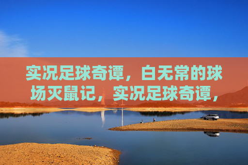 实况足球奇谭,白无常的球场灭鼠记,实况足球奇谭,白无常球场灭鼠记 实况足球奇谭,白无常的球场灭鼠记,实况足球奇谭,白无常球场灭鼠记