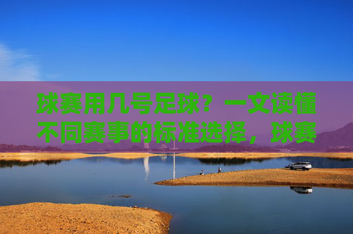 球赛用几号足球?一文读懂不同赛事的标准选择,球赛用几号足球?不同赛事标准选择指南 球赛用几号足球?一文读懂不同赛事的标准选择,球赛用几号足球?不同赛事标准选择指南