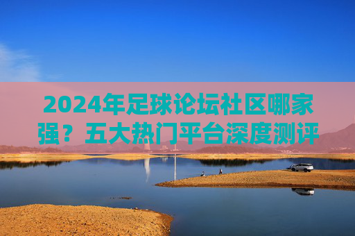 2024年足球论坛社区哪家强?五大热门平台深度测评,球迷必看!2024足球论坛社区五大热门平台深度测评,球迷必看 2024年足球论坛社区哪家强?五大热门平台深度测评,球迷必看!2024足球论坛社区五大热门平台深度测评,球迷必看