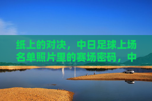 纸上的对决，中日足球上场名单照片里的赛场密码，中日足球名单照片，纸面对决的赛场密码