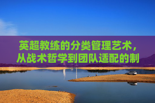 英超教练的分类管理艺术,从战术哲学到团队适配的制胜之道,英超教练的分类管理,从战术哲学到团队适配的制胜之道 英超教练的分类管理艺术,从战术哲学到团队适配的制胜之道,英超教练的分类管理,从战术哲学到团队适配的制胜之道