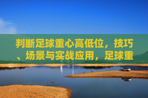 判断足球重心高低位,技巧、场景与实战应用,足球重心高低位判断,技巧、场景与实战应用 判断足球重心高低位,技巧、场景与实战应用,足球重心高低位判断,技巧、场景与实战应用