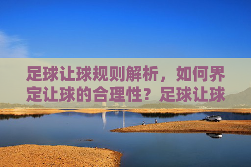 足球让球规则解析,如何界定让球的合理性?足球让球规则解析,如何界定让球合理性? 足球让球规则解析,如何界定让球的合理性?足球让球规则解析,如何界定让球合理性?