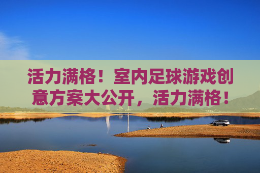 活力满格!室内足球游戏创意方案大公开,活力满格!室内足球创意方案大公开 活力满格!室内足球游戏创意方案大公开,活力满格!室内足球创意方案大公开