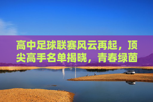 高中足球联赛风云再起,顶尖高手名单揭晓,青春绿茵谁主沉浮?高中足球联赛风云再起,顶尖高手名单揭晓,青春绿茵谁主沉浮? 高中足球联赛风云再起,顶尖高手名单揭晓,青春绿茵谁主沉浮?高中足球联赛风云再起,顶尖高手名单揭晓,青春绿茵谁主沉浮?