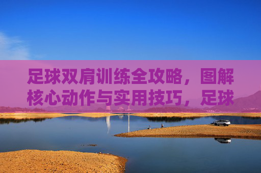 足球双肩训练全攻略,图解核心动作与实用技巧,足球双肩训练全攻略,图解核心动作与实用技巧 足球双肩训练全攻略,图解核心动作与实用技巧,足球双肩训练全攻略,图解核心动作与实用技巧