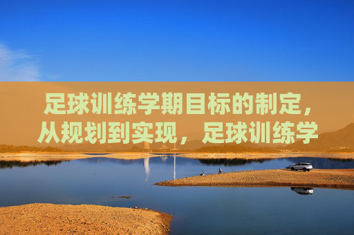 足球训练学期目标的制定,从规划到实现,足球训练学期目标的规划与实现 足球训练学期目标的制定,从规划到实现,足球训练学期目标的规划与实现