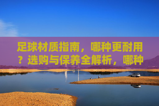 足球材质指南,哪种更耐用?选购与保养全解析,哪种足球材质更耐用?选购与保养指南 足球材质指南,哪种更耐用?选购与保养全解析,哪种足球材质更耐用?选购与保养指南