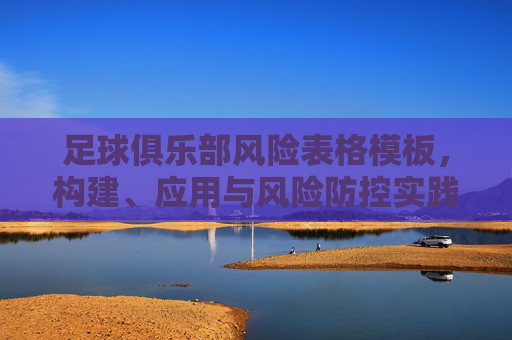 足球俱乐部风险表格模板,构建、应用与风险防控实践,足球俱乐部风险表格模板,构建、应用与风险防控实践 足球俱乐部风险表格模板,构建、应用与风险防控实践,足球俱乐部风险表格模板,构建、应用与风险防控实践