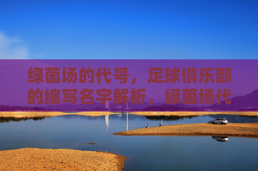 绿茵场的代号,足球俱乐部的缩写名字解析,绿茵场代号,足球俱乐部缩写名字解析 绿茵场的代号,足球俱乐部的缩写名字解析,绿茵场代号,足球俱乐部缩写名字解析