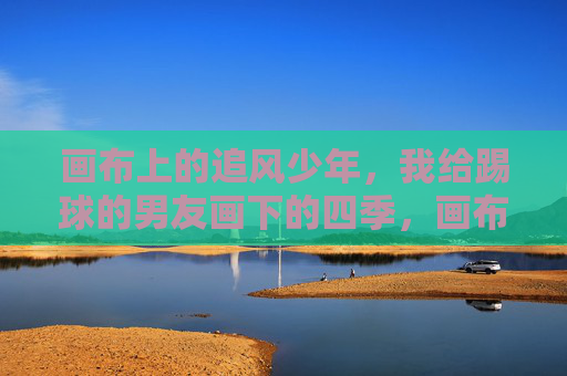 画布上的追风少年,我给踢球的男友画下的四季,画布四季追风少年 画布上的追风少年,我给踢球的男友画下的四季,画布四季追风少年