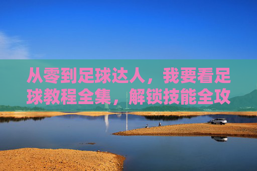 从零到足球达人,我要看足球教程全集,解锁技能全攻略,从零到足球达人,解锁技能的足球教程全攻略 从零到足球达人,我要看足球教程全集,解锁技能全攻略,从零到足球达人,解锁技能的足球教程全攻略