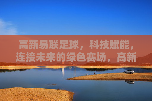 高新易联足球,科技赋能,连接未来的绿色赛场,高新易联足球,科技赋能绿色未来赛场 高新易联足球,科技赋能,连接未来的绿色赛场,高新易联足球,科技赋能绿色未来赛场
