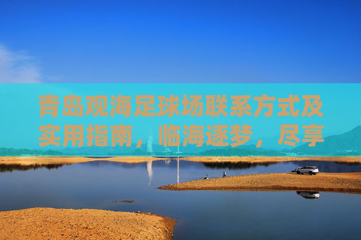 青岛观海足球场联系方式及实用指南,临海逐梦,尽享足球激情,青岛观海足球场联系方式及实用指南,临海逐梦,尽享足球激情 青岛观海足球场联系方式及实用指南,临海逐梦,尽享足球激情,青岛观海足球场联系方式及实用指南,临海逐梦,尽享足球激情