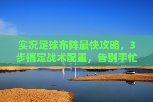实况足球布阵最快攻略，3步搞定战术配置，告别手忙脚乱！实况足球布阵最快攻略，3步搞定战术配置，告别手忙脚乱！