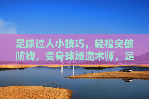 足球过人小技巧,轻松突破防线,变身球场魔术师,足球过人小技巧,轻松突破防线,变身球场魔术师 足球过人小技巧,轻松突破防线,变身球场魔术师,足球过人小技巧,轻松突破防线,变身球场魔术师