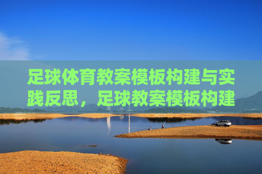 足球体育教案模板构建与实践反思，足球教案模板构建与实践反思